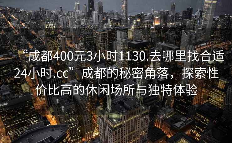 “成都400元3小時(shí)1130.去哪里找合適24小時(shí).cc”成都的秘密角落，探索性?xún)r(jià)比高的休閑場(chǎng)所與獨特體驗