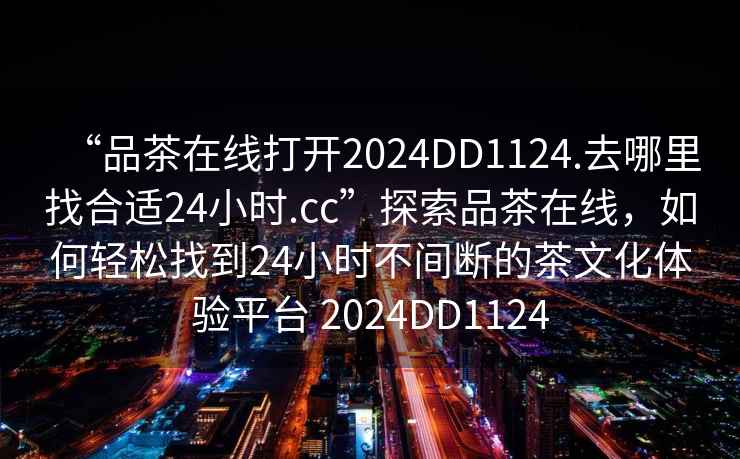 “品茶在線(xiàn)打開(kāi)2024DD1124.去哪里找合適24小時(shí).cc”探索品茶在線(xiàn)，如何輕松找到24小時(shí)不間斷的茶文化體驗平臺 2024DD1124