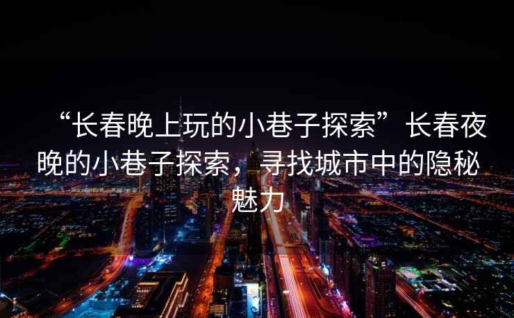 “長(cháng)春晚上玩的小巷子探索”長(cháng)春夜晚的小巷子探索，尋找城市中的隱秘魅力