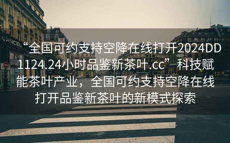 “全國可約支持空降在線(xiàn)打開(kāi)2024DD1124.24小時(shí)品鑒新茶葉.cc”科技賦能茶葉產(chǎn)業(yè)，全國可約支持空降在線(xiàn)打開(kāi)品鑒新茶葉的新模式探索