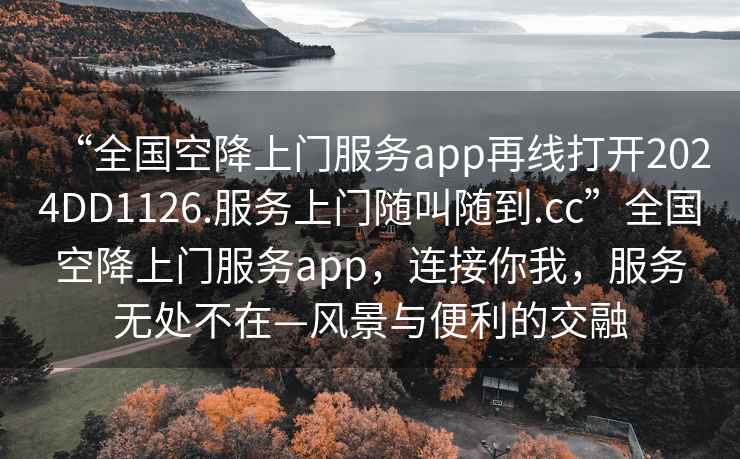 “全國空降上門(mén)服務(wù)app再線(xiàn)打開(kāi)2024DD1126.服務(wù)上門(mén)隨叫隨到.cc”全國空降上門(mén)服務(wù)app，連接你我，服務(wù)無(wú)處不在—風(fēng)景與便利的交融