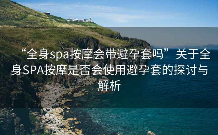 “全身spa按摩會(huì )帶避孕套嗎”關(guān)于全身SPA按摩是否會(huì )使用避孕套的探討與解析
