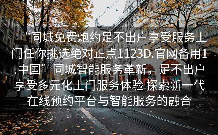 “同城免費炮約足不出戶(hù)享受服務(wù)上門(mén)任你挑選絕對正點(diǎn)1123D.官網(wǎng)備用1.中國”同城智能服務(wù)革新，足不出戶(hù)享受多元化上門(mén)服務(wù)體驗 探索新一代在線(xiàn)預約平臺與智能服務(wù)的融合