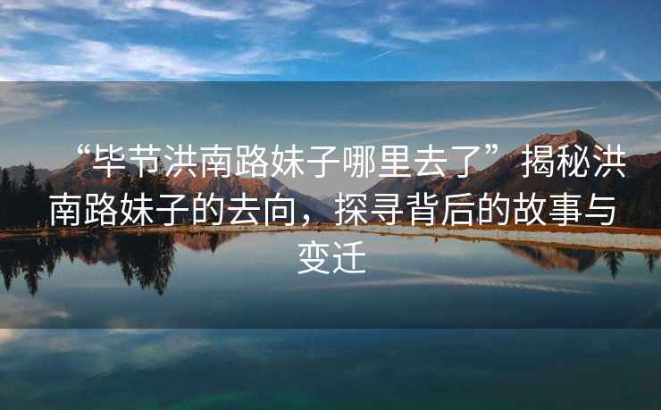 “畢節洪南路妹子哪里去了”揭秘洪南路妹子的去向，探尋背后的故事與變遷