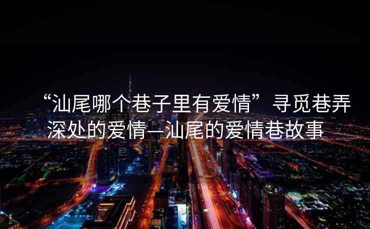 “汕尾哪個(gè)巷子里有愛(ài)情”尋覓巷弄深處的愛(ài)情—汕尾的愛(ài)情巷故事