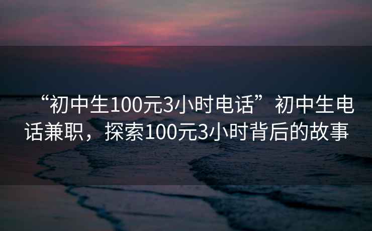 “初中生100元3小時(shí)電話(huà)”初中生電話(huà)兼職，探索100元3小時(shí)背后的故事