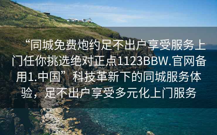 “同城免費炮約足不出戶(hù)享受服務(wù)上門(mén)任你挑選絕對正點(diǎn)1123BBW.官網(wǎng)備用1.中國”科技革新下的同城服務(wù)體驗，足不出戶(hù)享受多元化上門(mén)服務(wù)