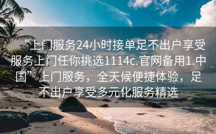 “上門(mén)服務(wù)24小時(shí)接單足不出戶(hù)享受服務(wù)上門(mén)任你挑選1114c.官網(wǎng)備用1.中國”上門(mén)服務(wù)，全天候便捷體驗，足不出戶(hù)享受多元化服務(wù)精選