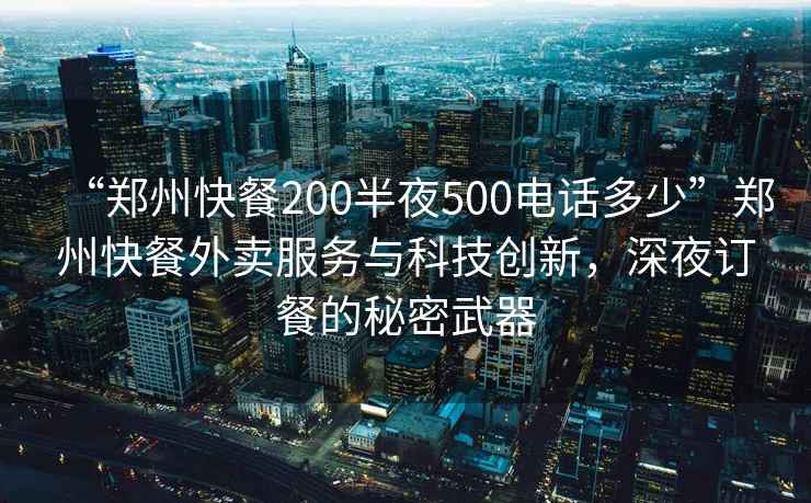 “鄭州快餐200半夜500電話(huà)多少”鄭州快餐外賣(mài)服務(wù)與科技創(chuàng  )新，深夜訂餐的秘密武器
