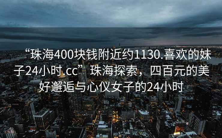 “珠海400塊錢(qián)附近約1130.喜歡的妹子24小時(shí).cc”珠海探索，四百元的美好邂逅與心儀女子的24小時(shí)