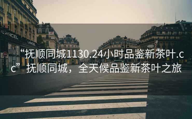 “撫順同城1130.24小時(shí)品鑒新茶葉.cc”撫順同城，全天候品鑒新茶葉之旅