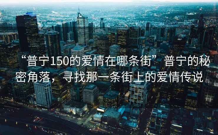 “普寧150的愛(ài)情在哪條街”普寧的秘密角落，尋找那一條街上的愛(ài)情傳說(shuō)