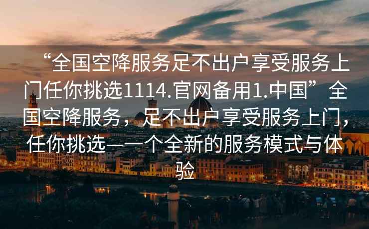 “全國空降服務(wù)足不出戶(hù)享受服務(wù)上門(mén)任你挑選1114.官網(wǎng)備用1.中國”全國空降服務(wù)，足不出戶(hù)享受服務(wù)上門(mén)，任你挑選—一個(gè)全新的服務(wù)模式與體驗