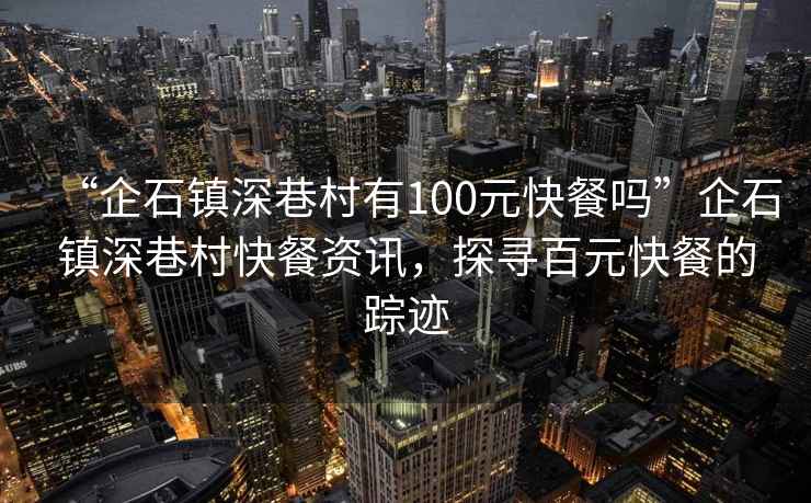 “企石鎮深巷村有100元快餐嗎”企石鎮深巷村快餐資訊，探尋百元快餐的蹤跡