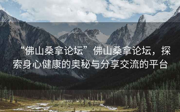 “佛山桑拿論壇”佛山桑拿論壇，探索身心健康的奧秘與分享交流的平臺