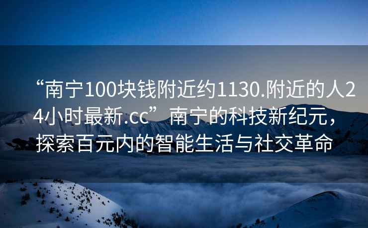 “南寧100塊錢(qián)附近約1130.附近的人24小時(shí)最新.cc”南寧的科技新紀元，探索百元內的智能生活與社交革命