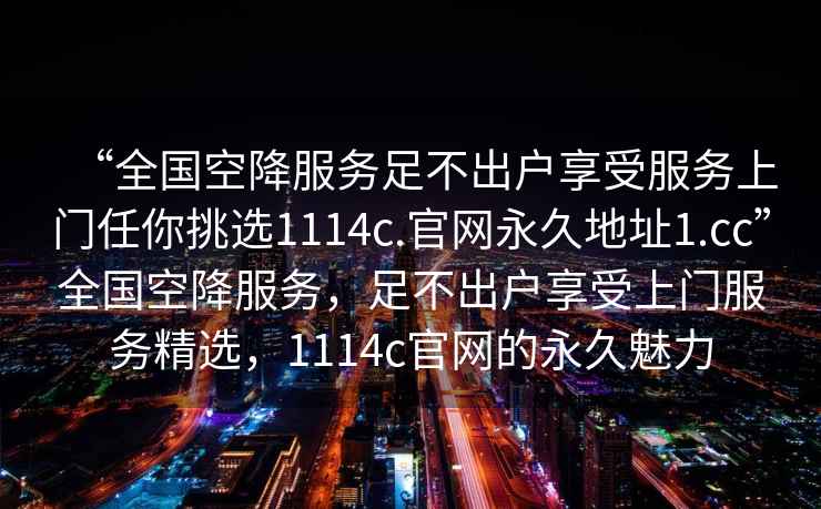 “全國空降服務(wù)足不出戶(hù)享受服務(wù)上門(mén)任你挑選1114c.官網(wǎng)永久地址1.cc”全國空降服務(wù)，足不出戶(hù)享受上門(mén)服務(wù)精選，1114c官網(wǎng)的永久魅力