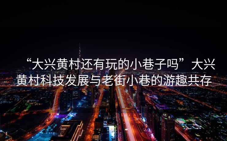 “大興黃村還有玩的小巷子嗎”大興黃村科技發(fā)展與老街小巷的游趣共存