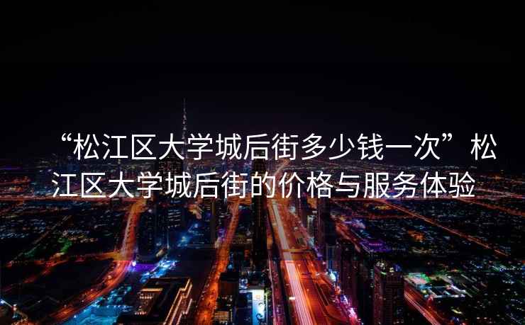 “松江區大學(xué)城后街多少錢(qián)一次”松江區大學(xué)城后街的價(jià)格與服務(wù)體驗