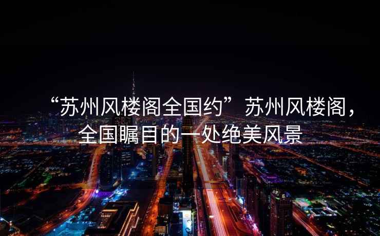 “蘇州風(fēng)樓閣全國約”蘇州風(fēng)樓閣，全國矚目的一處絕美風(fēng)景