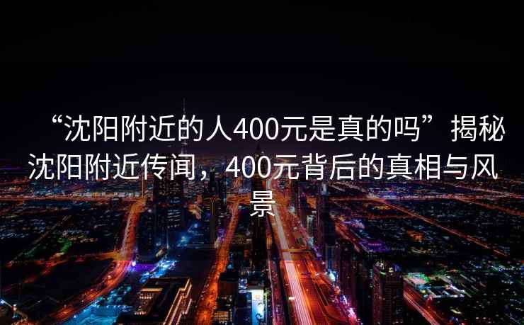 “沈陽(yáng)附近的人400元是真的嗎”揭秘沈陽(yáng)附近傳聞，400元背后的真相與風(fēng)景