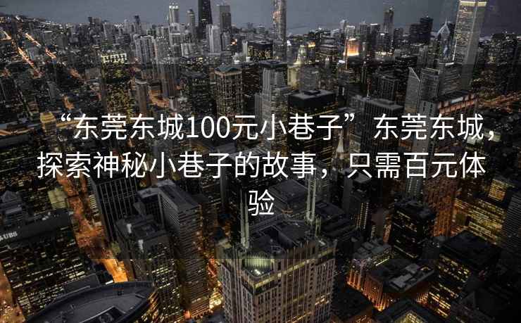 “東莞東城100元小巷子”東莞東城，探索神秘小巷子的故事，只需百元體驗