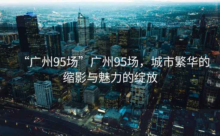 “廣州95場(chǎng)”廣州95場(chǎng)，城市繁華的縮影與魅力的綻放