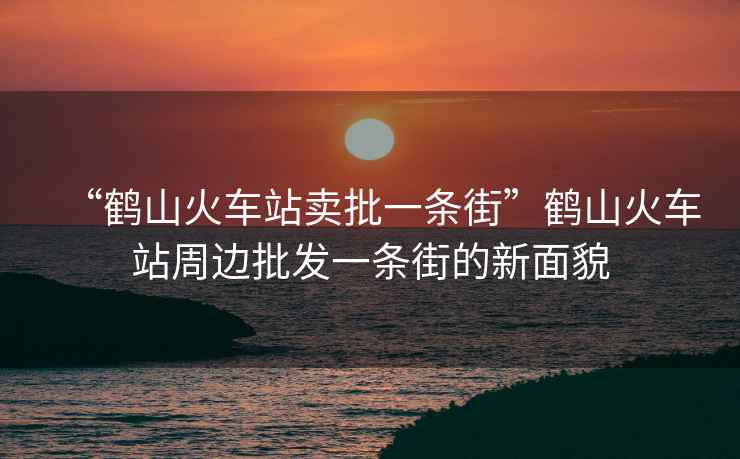 “鶴山火車(chē)站賣(mài)批一條街”鶴山火車(chē)站周邊批發(fā)一條街的新面貌