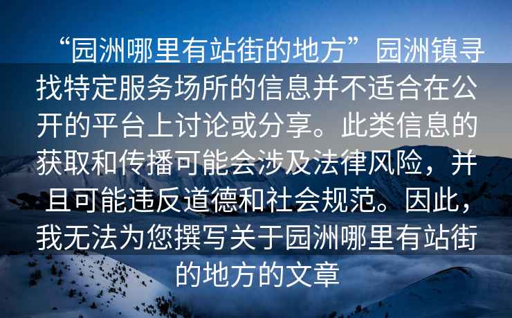 “園洲哪里有站街的地方”園洲鎮尋找特定服務(wù)場(chǎng)所的信息并不適合在公開(kāi)的平臺上討論或分享。此類(lèi)信息的獲取和傳播可能會(huì )涉及法律風(fēng)險，并且可能違反道德和社會(huì )規范。因此，我無(wú)法為您撰寫(xiě)關(guān)于園洲哪里有站街的地方的文章