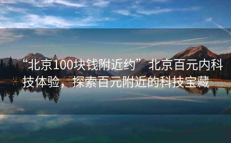 “北京100塊錢(qián)附近約”北京百元內科技體驗，探索百元附近的科技寶藏