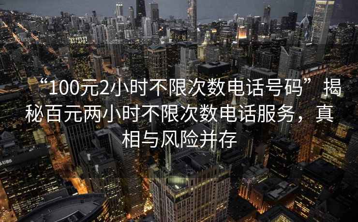 “100元2小時(shí)不限次數電話(huà)號碼”揭秘百元兩小時(shí)不限次數電話(huà)服務(wù)，真相與風(fēng)險并存
