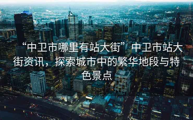 “中衛市哪里有站大街”中衛市站大街資訊，探索城市中的繁華地段與特色景點(diǎn)