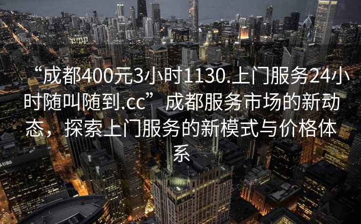 “成都400元3小時(shí)1130.上門(mén)服務(wù)24小時(shí)隨叫隨到.cc”成都服務(wù)市場(chǎng)的新動(dòng)態(tài)，探索上門(mén)服務(wù)的新模式與價(jià)格體系