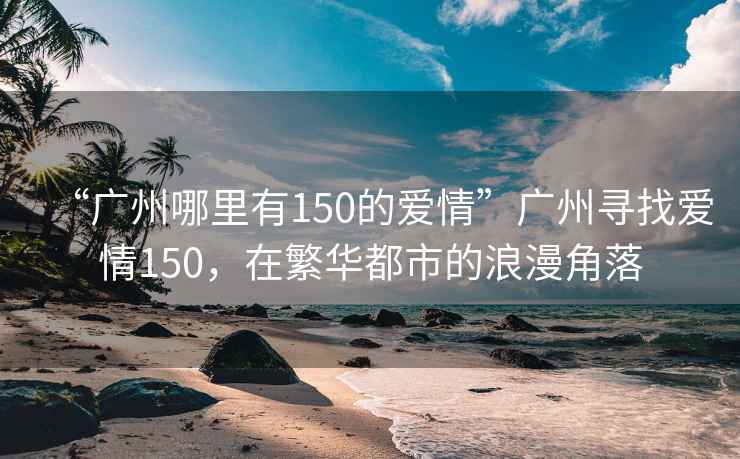 “廣州哪里有150的愛(ài)情”廣州尋找愛(ài)情150，在繁華都市的浪漫角落