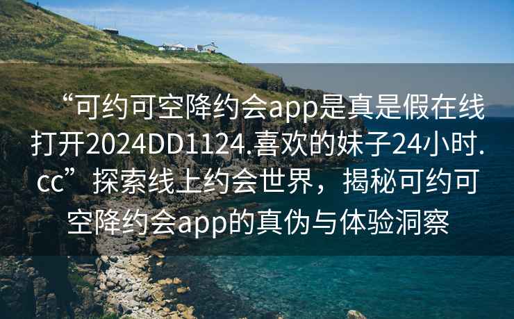 “可約可空降約會(huì )app是真是假在線(xiàn)打開(kāi)2024DD1124.喜歡的妹子24小時(shí).cc”探索線(xiàn)上約會(huì )世界，揭秘可約可空降約會(huì )app的真偽與體驗洞察