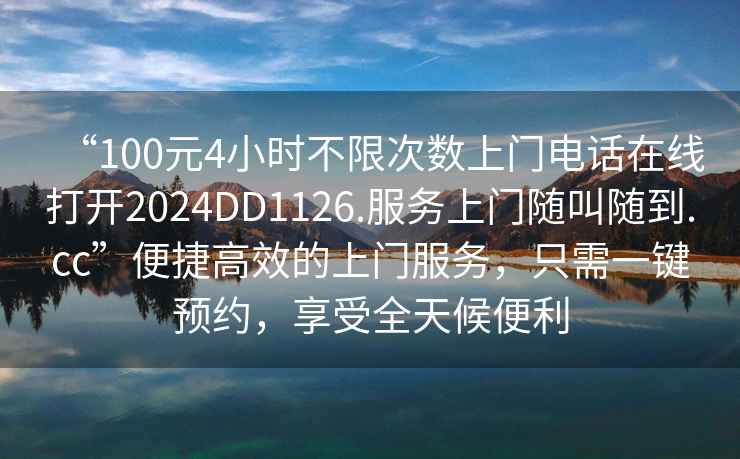“100元4小時(shí)不限次數上門(mén)電話(huà)在線(xiàn)打開(kāi)2024DD1126.服務(wù)上門(mén)隨叫隨到.cc”便捷高效的上門(mén)服務(wù)，只需一鍵預約，享受全天候便利