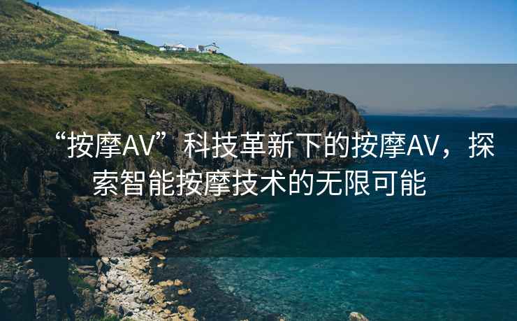 “按摩AV”科技革新下的按摩AV，探索智能按摩技術(shù)的無(wú)限可能