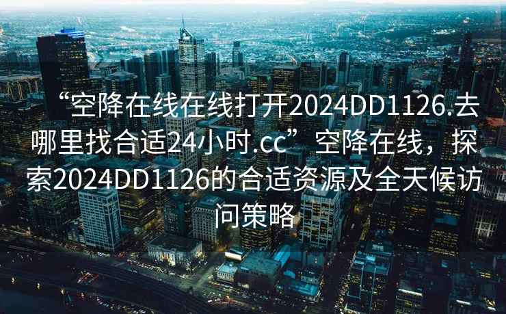 “空降在線(xiàn)在線(xiàn)打開(kāi)2024DD1126.去哪里找合適24小時(shí).cc”空降在線(xiàn)，探索2024DD1126的合適資源及全天候訪(fǎng)問(wèn)策略