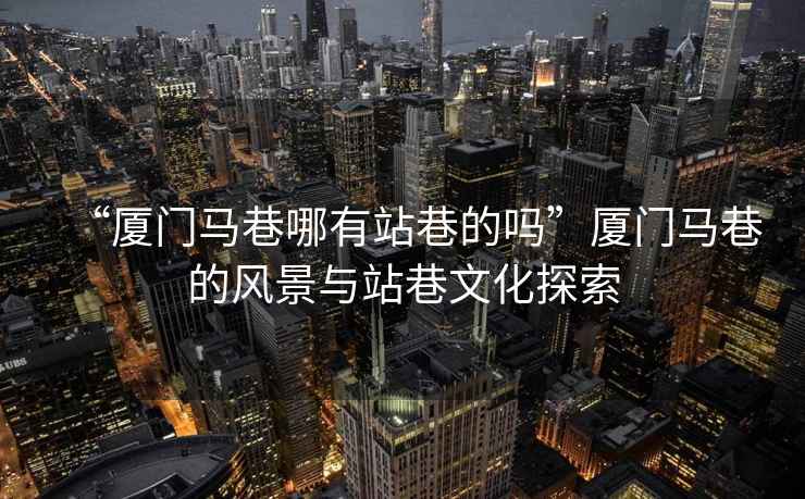 “廈門(mén)馬巷哪有站巷的嗎”廈門(mén)馬巷的風(fēng)景與站巷文化探索