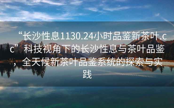 “長(cháng)沙性息1130.24小時(shí)品鑒新茶葉.cc”科技視角下的長(cháng)沙性息與茶葉品鑒，全天候新茶葉品鑒系統的探索與實(shí)踐