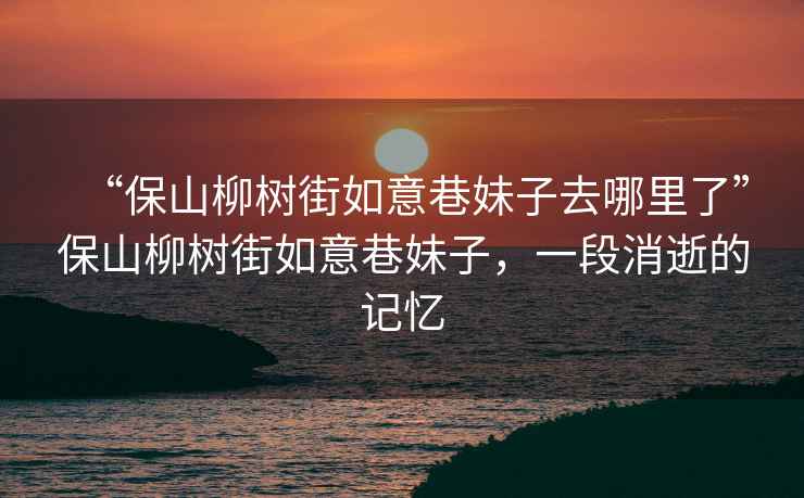 “保山柳樹(shù)街如意巷妹子去哪里了”保山柳樹(shù)街如意巷妹子，一段消逝的記憶