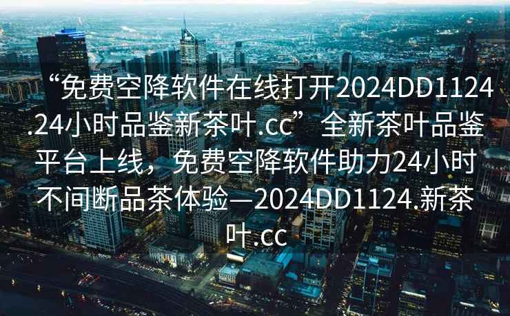 “免費空降軟件在線(xiàn)打開(kāi)2024DD1124.24小時(shí)品鑒新茶葉.cc”全新茶葉品鑒平臺上線(xiàn)，免費空降軟件助力24小時(shí)不間斷品茶體驗—2024DD1124.新茶葉.cc