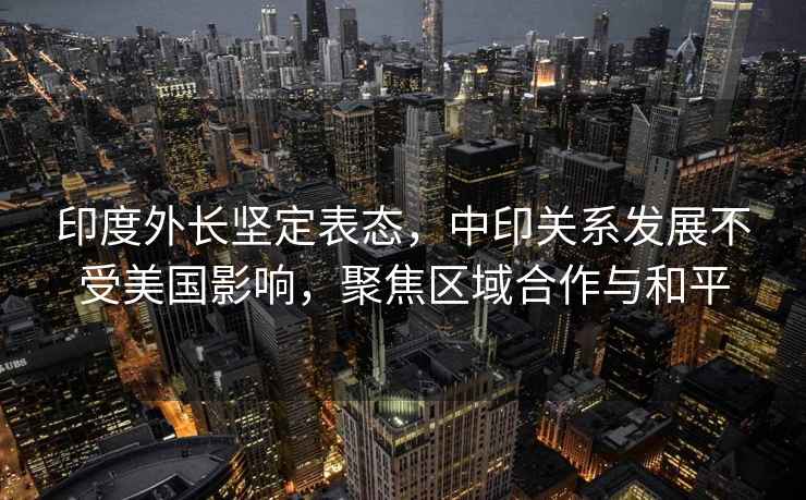 印度外長(cháng)堅定表態(tài)，中印關(guān)系發(fā)展不受美國影響，聚焦區域合作與和平