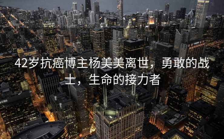 42歲抗癌博主楊美美離世，勇敢的戰士，生命的接力者