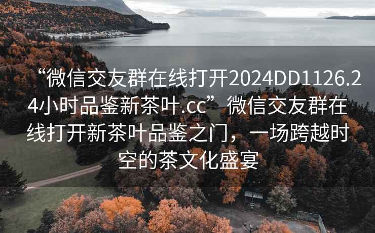 “微信交友群在線(xiàn)打開(kāi)2024DD1126.24小時(shí)品鑒新茶葉.cc”微信交友群在線(xiàn)打開(kāi)新茶葉品鑒之門(mén)，一場(chǎng)跨越時(shí)空的茶文化盛宴