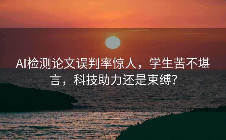 AI檢測論文誤判率驚人，學(xué)生苦不堪言，科技助力還是束縛？