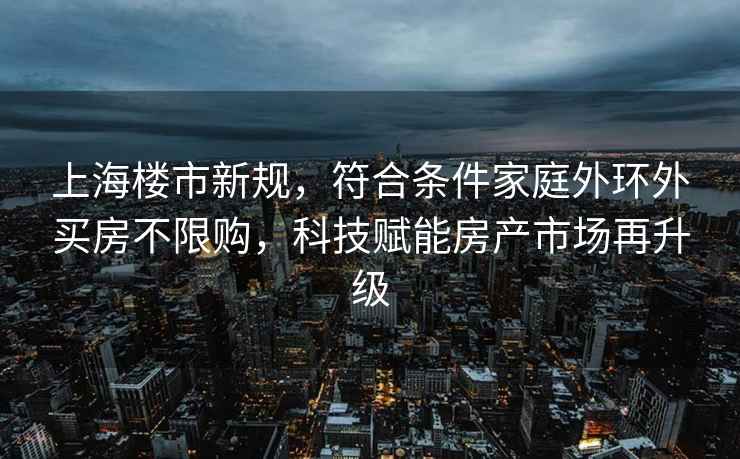 上海樓市新規，符合條件家庭外環(huán)外買(mǎi)房不限購，科技賦能房產(chǎn)市場(chǎng)再升級