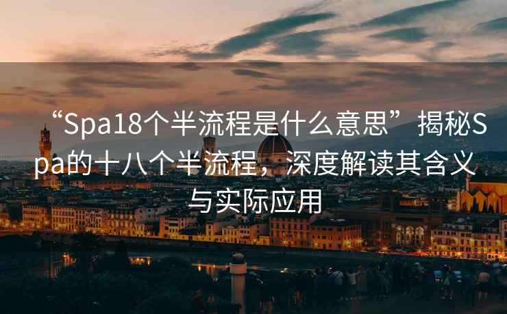 “Spa18個(gè)半流程是什么意思”揭秘Spa的十八個(gè)半流程，深度解讀其含義與實(shí)際應用