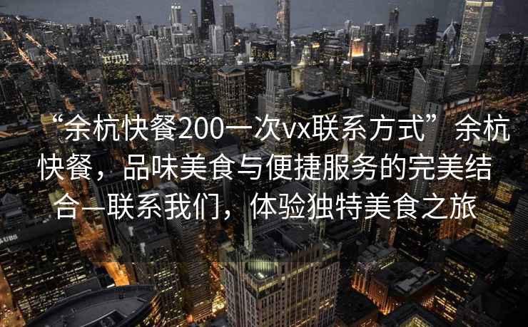 “余杭快餐200一次vx聯(lián)系方式”余杭快餐，品味美食與便捷服務(wù)的完美結合—聯(lián)系我們，體驗獨特美食之旅