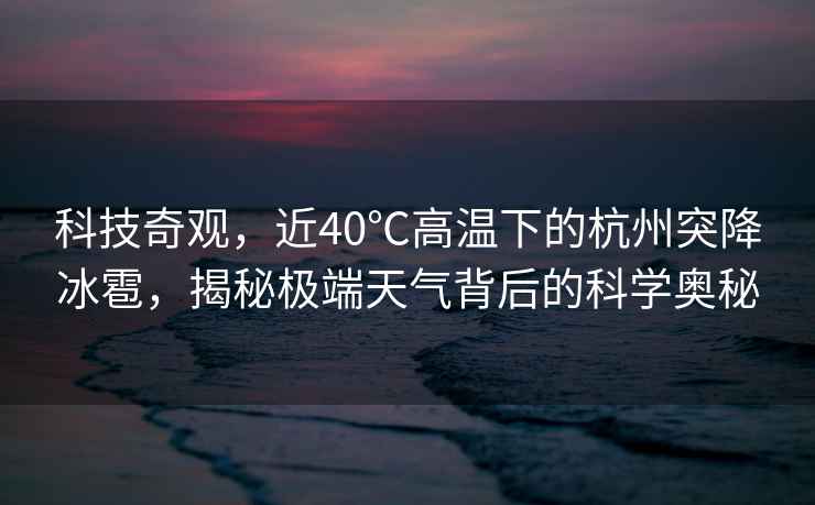 科技奇觀(guān)，近40℃高溫下的杭州突降冰雹，揭秘極端天氣背后的科學(xué)奧秘